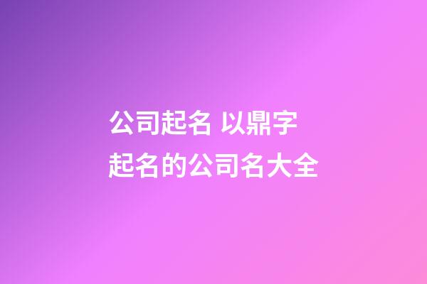 公司起名 以鼎字起名的公司名大全